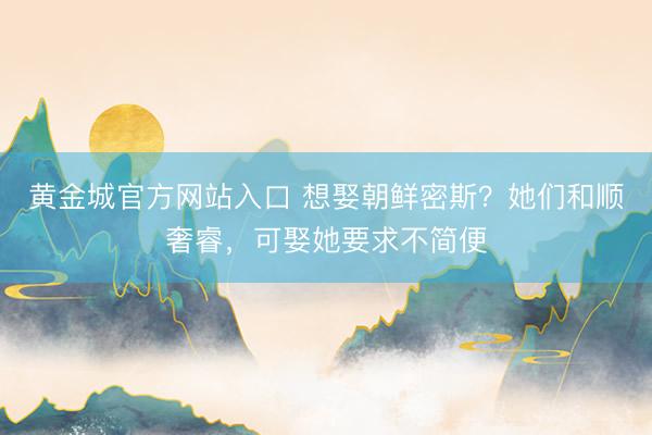 黄金城官方网站入口 想娶朝鲜密斯?她们和顺奢睿,可娶她要求不简便
