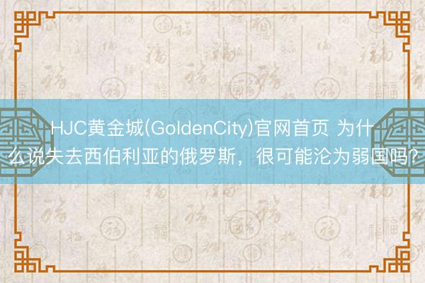 HJC黄金城(GoldenCity)官网首页 为什么说失去西伯利亚的俄罗斯，很可能沦为弱国吗？