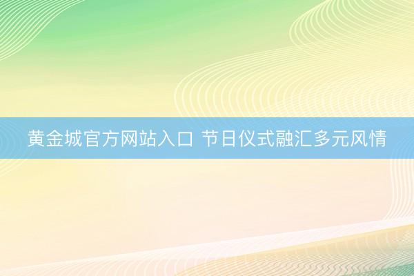 黄金城官方网站入口 节日仪式融汇多元风情