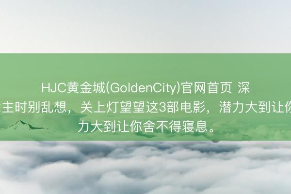 HJC黄金城(GoldenCity)官网首页 深夜一个东说念主时别乱想，关上灯望望这3部电影，潜力大到让你舍不得寝息。