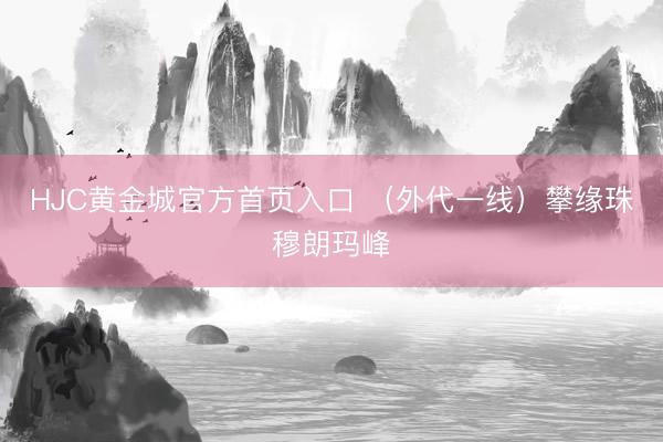HJC黄金城官方首页入口 （外代一线）攀缘珠穆朗玛峰