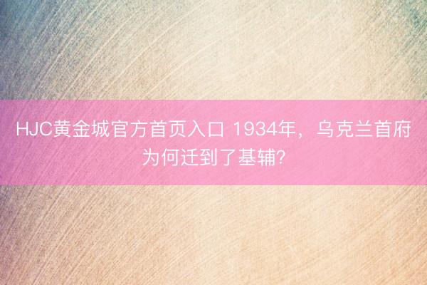 HJC黄金城官方首页入口 1934年，乌克兰首府为何迁到了基辅？