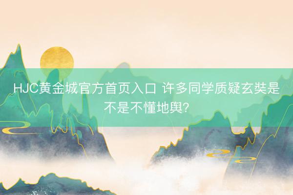 HJC黄金城官方首页入口 许多同学质疑玄奘是不是不懂地舆？