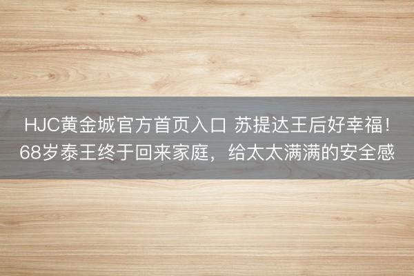 HJC黄金城官方首页入口 苏提达王后好幸福！68岁泰王终于回来家庭，给太太满满的安全感