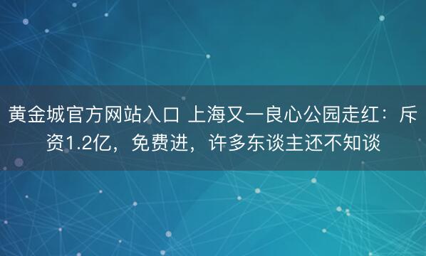 黄金城官方网站入口 上海又一良心公园走红：斥资1.2亿，免费进，许多东谈主还不知谈