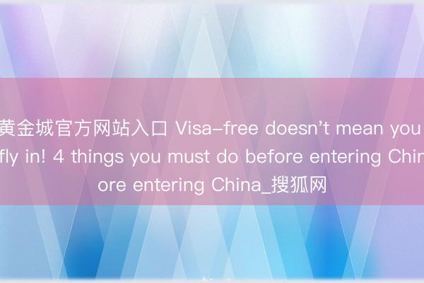 黄金城官方网站入口 Visa-free doesn't mean you can just fly in! 4 things you must do before entering China_搜狐网