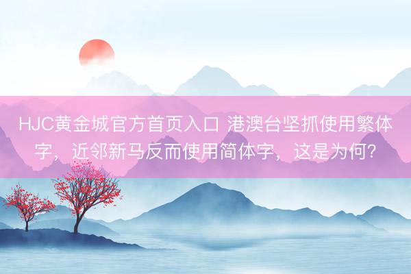 HJC黄金城官方首页入口 港澳台坚抓使用繁体字，近邻新马反而使用简体字，这是为何？