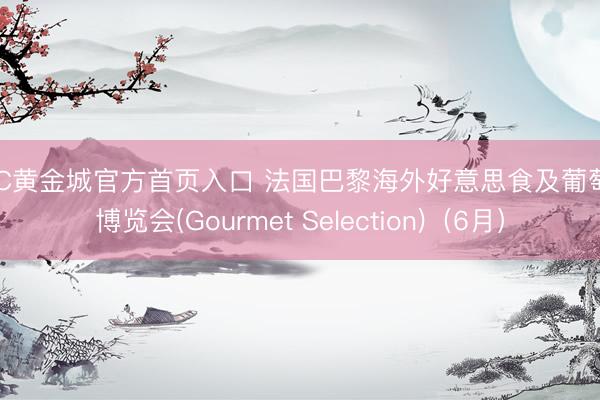HJC黄金城官方首页入口 法国巴黎海外好意思食及葡萄酒博览会(Gourmet Selection)(6月)