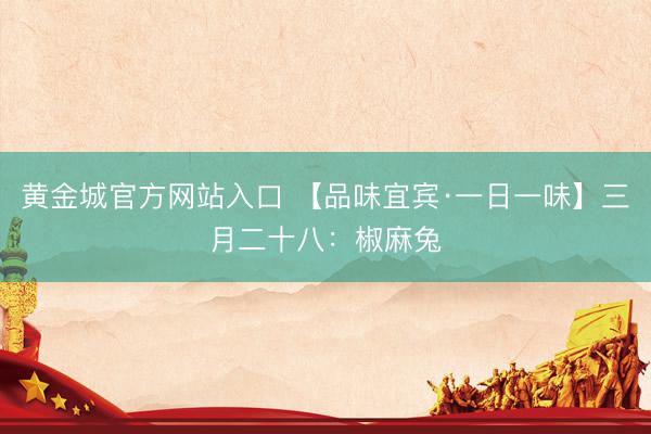黄金城官方网站入口 【品味宜宾·一日一味】三月二十八：椒麻兔