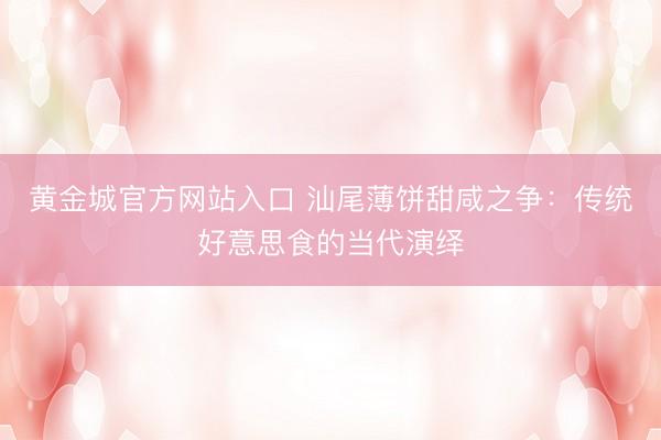 黄金城官方网站入口 汕尾薄饼甜咸之争：传统好意思食的当代演绎