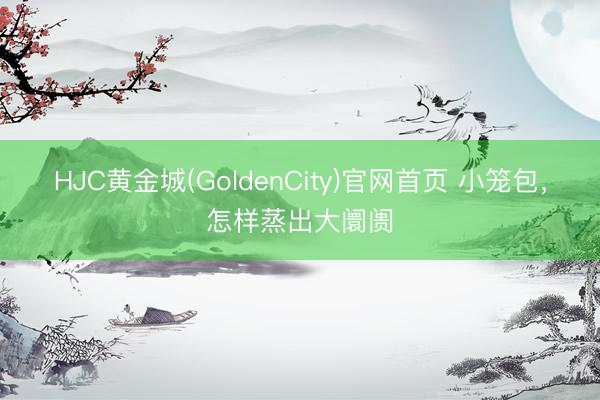 HJC黄金城(GoldenCity)官网首页 小笼包,怎样蒸出大阛阓