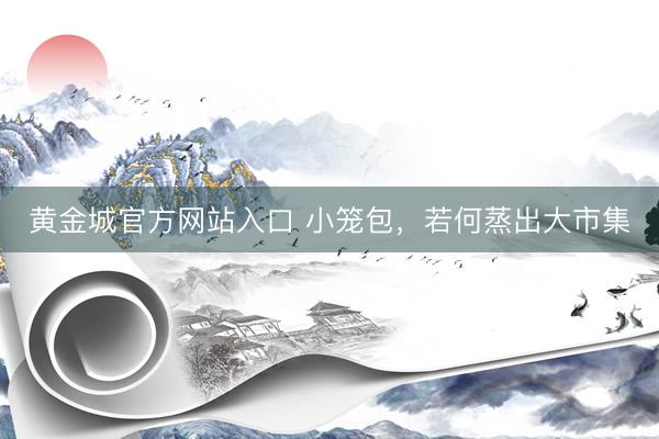 黄金城官方网站入口 小笼包，若何蒸出大市集