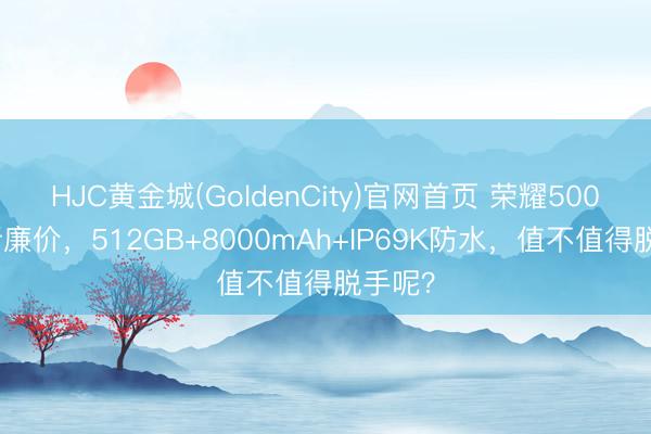 HJC黄金城(GoldenCity)官网首页 荣耀500突降新廉价，512GB+8000mAh+IP69K防水，值不值得脱手呢？