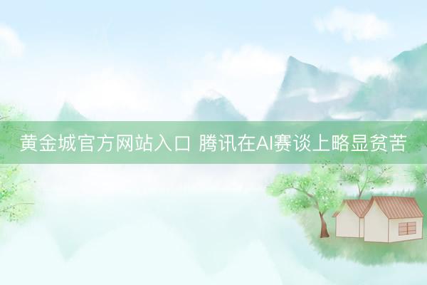 黄金城官方网站入口 腾讯在AI赛谈上略显贫苦