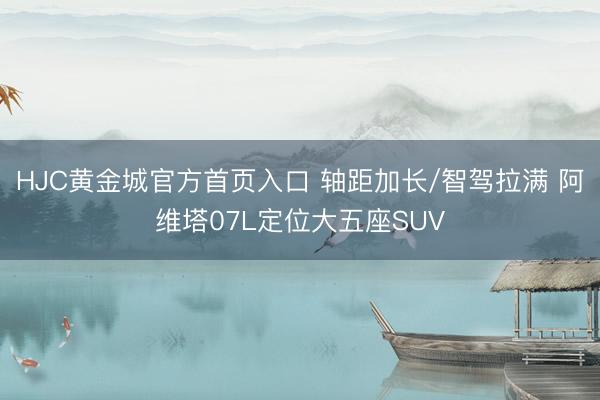 HJC黄金城官方首页入口 轴距加长/智驾拉满 阿维塔07L定位大五座SUV