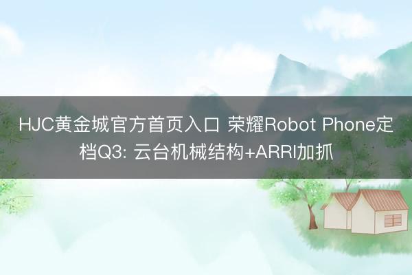 HJC黄金城官方首页入口 荣耀Robot Phone定档Q3: 云台机械结构+ARRI加抓