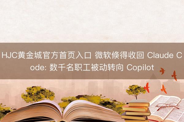 HJC黄金城官方首页入口 微软倏得收回 Claude Code: 数千名职工被动转向 Copilot