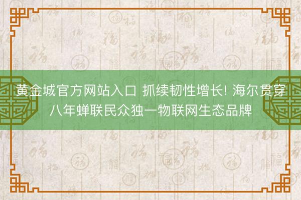 黄金城官方网站入口 抓续韧性增长! 海尔贯穿八年蝉联民众独一物联网生态品牌