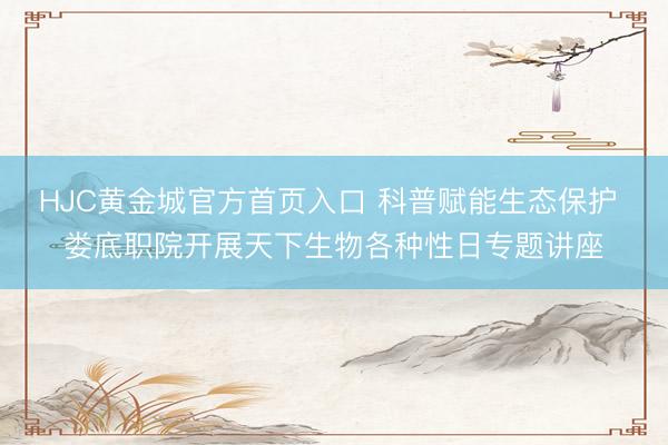 HJC黄金城官方首页入口 科普赋能生态保护 娄底职院开展天下生物各种性日专题讲座