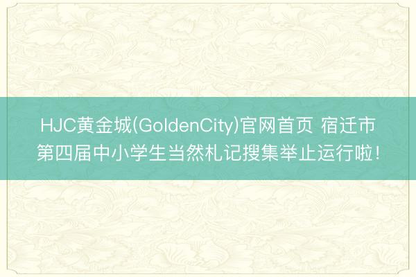 HJC黄金城(GoldenCity)官网首页 宿迁市第四届中小学生当然札记搜集举止运行啦！