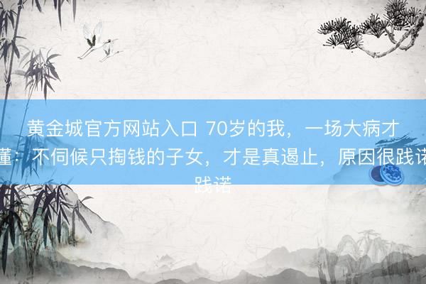黄金城官方网站入口 70岁的我，一场大病才懂：不伺候只掏钱的子女，才是真遏止，原因很践诺
