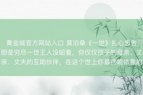 黄金城官方网站入口 莫泊桑《一世》扎心忠告：女东说念主的误区，即是穷尽一世王人没昭着，你仅仅孩子的母亲、丈夫的互助伙伴，在这个世上你最终能依靠的唯有这个东说念主