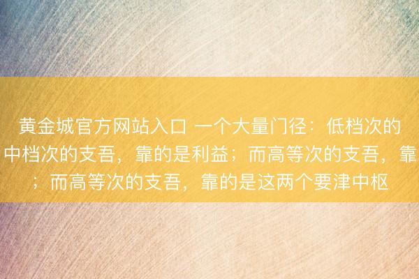 黄金城官方网站入口 一个大量门径：低档次的支吾，靠的是饭局；中档次的支吾，靠的是利益；而高等次的支吾，靠的是这两个要津中枢