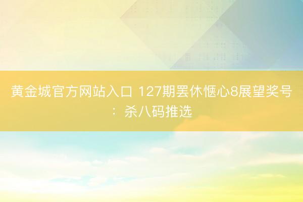 黄金城官方网站入口 127期罢休惬心8展望奖号：杀八码推选
