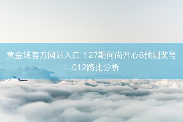 黄金城官方网站入口 127期何尚开心8预测奖号：012路比分析