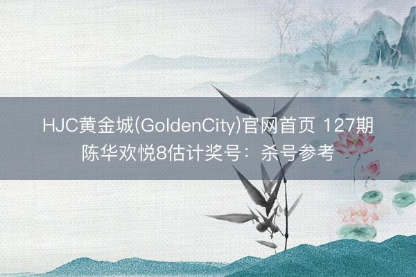 HJC黄金城(GoldenCity)官网首页 127期陈华欢悦8估计奖号：杀号参考