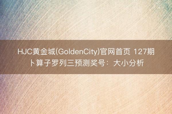 HJC黄金城(GoldenCity)官网首页 127期卜算子罗列三预测奖号：大小分析