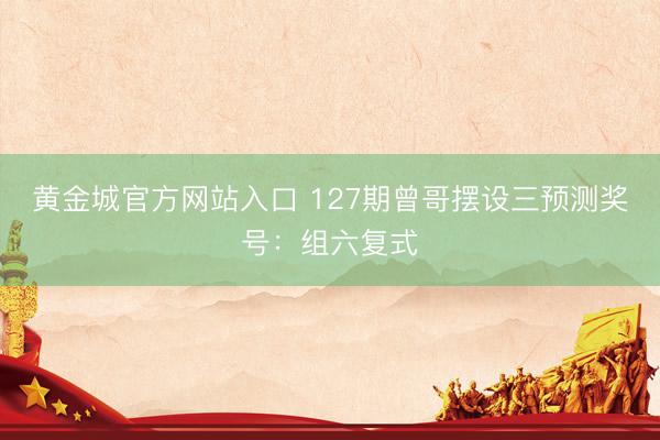 黄金城官方网站入口 127期曾哥摆设三预测奖号：组六复式