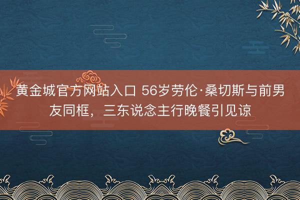 黄金城官方网站入口 56岁劳伦·桑切斯与前男友同框，三东说念主行晚餐引见谅