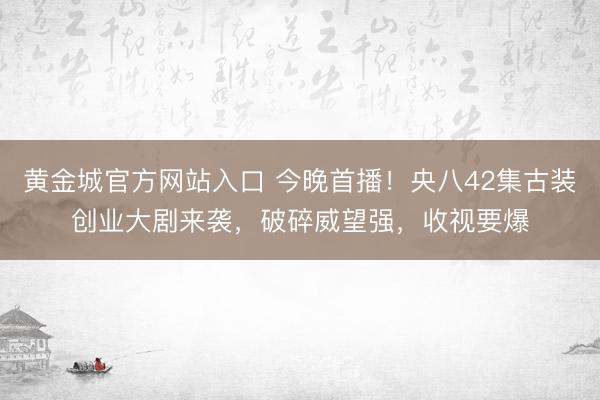 黄金城官方网站入口 今晚首播！央八42集古装创业大剧来袭，破碎威望强，收视要爆