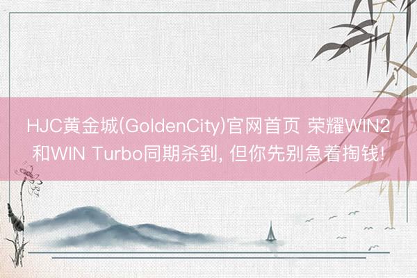 HJC黄金城(GoldenCity)官网首页 荣耀WIN2和WIN Turbo同期杀到， 但你先别急着掏钱!