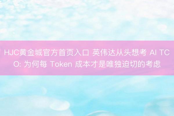 HJC黄金城官方首页入口 英伟达从头想考 AI TCO: 为何每 Token 成本才是唯独迫切的考虑