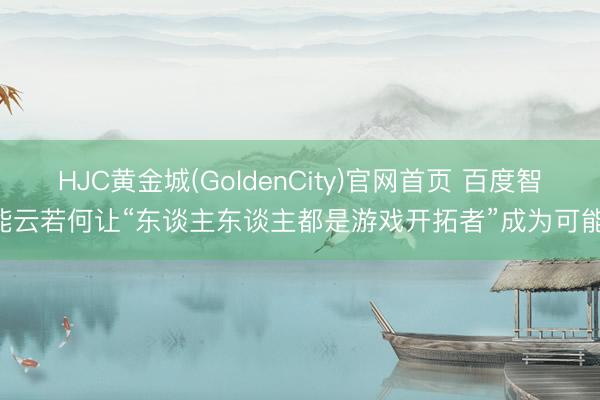 HJC黄金城(GoldenCity)官网首页 百度智能云若何让“东谈主东谈主都是游戏开拓者”成为可能!