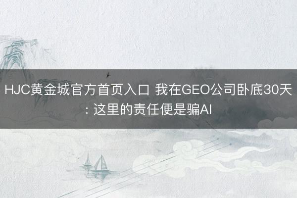 HJC黄金城官方首页入口 我在GEO公司卧底30天: 这里的责任便是骗AI