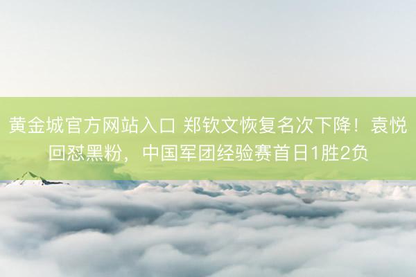 黄金城官方网站入口 郑钦文恢复名次下降！袁悦回怼黑粉，中国军团经验赛首日1胜2负