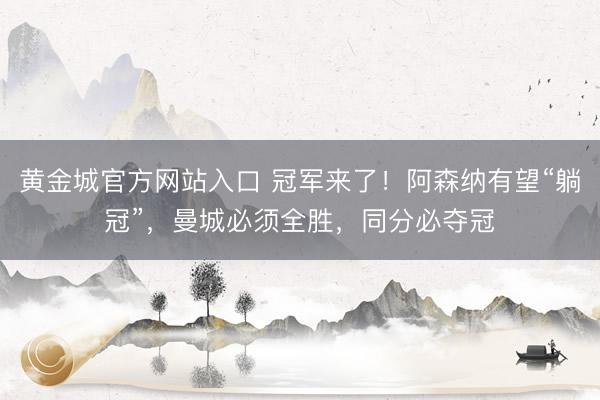 黄金城官方网站入口 冠军来了!阿森纳有望“躺冠”,曼城必须全胜,同分必夺冠