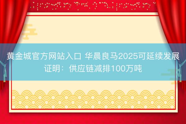 黄金城官方网站入口 华晨良马2025可延续发展证明：供应链减排100万吨