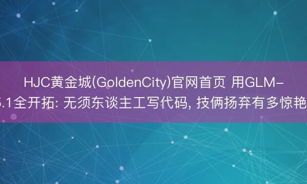 HJC黄金城(GoldenCity)官网首页 用GLM-5.1全开拓: 无须东谈主工写代码， 技俩扬弃有多惊艳?