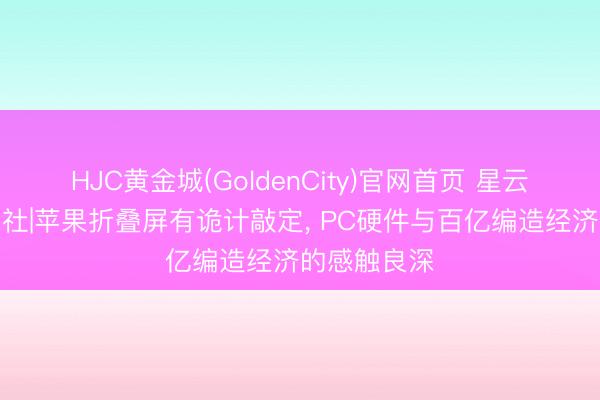 HJC黄金城(GoldenCity)官网首页 星云阁科技新闻社|苹果折叠屏有诡计敲定， PC硬件与百亿编造经济的感触良深