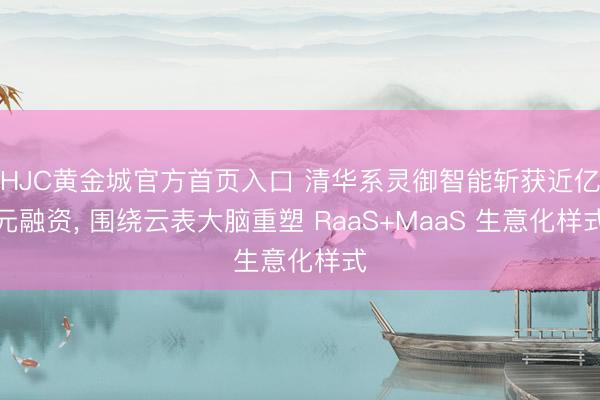 HJC黄金城官方首页入口 清华系灵御智能斩获近亿元融资， 围绕云表大脑重塑 RaaS+MaaS 生意化样式
