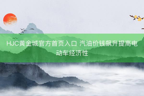 HJC黄金城官方首页入口 汽油价钱飙升提高电动车经济性
