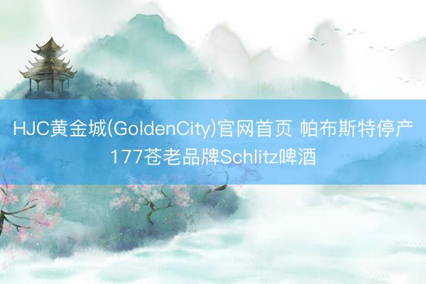 HJC黄金城(GoldenCity)官网首页 帕布斯特停产177苍老品牌Schlitz啤酒