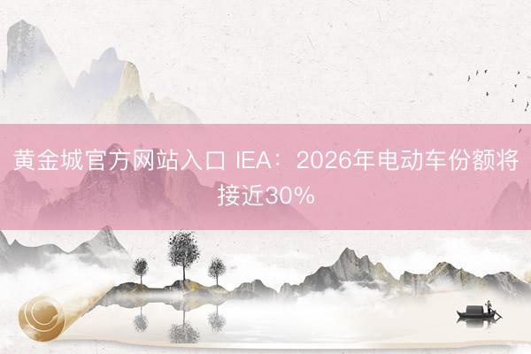 黄金城官方网站入口 IEA：2026年电动车份额将接近30%