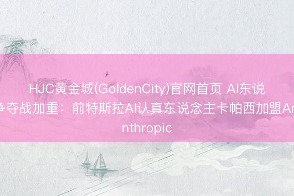 HJC黄金城(GoldenCity)官网首页 AI东说念主才争夺战加重：前特斯拉AI认真东说念主卡帕西加盟Anthropic