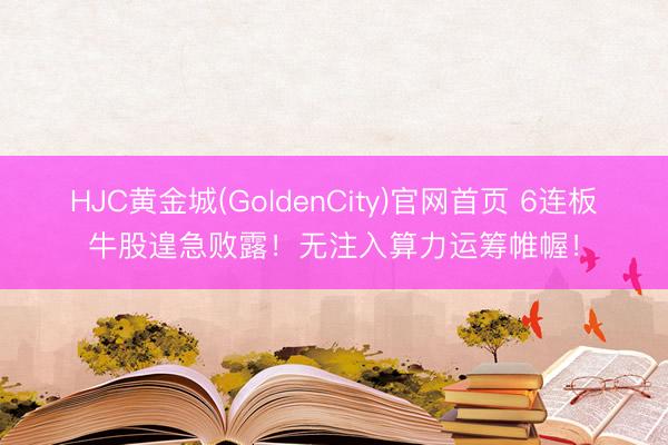 HJC黄金城(GoldenCity)官网首页 6连板牛股遑急败露！无注入算力运筹帷幄！