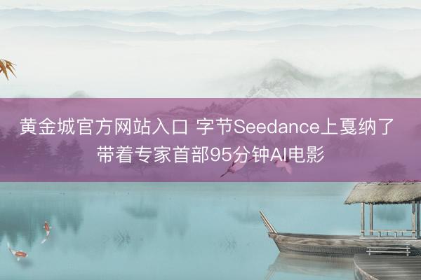 黄金城官方网站入口 字节Seedance上戛纳了 带着专家首部95分钟AI电影